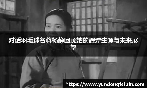 对话羽毛球名将杨静回顾她的辉煌生涯与未来展望