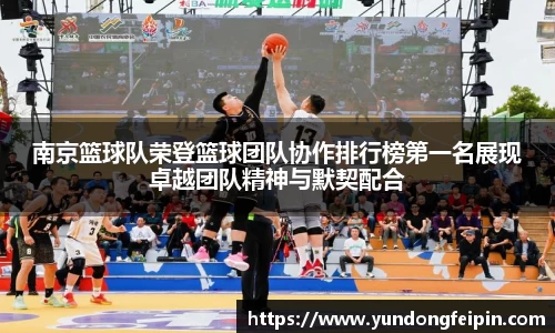 南京篮球队荣登篮球团队协作排行榜第一名展现卓越团队精神与默契配合