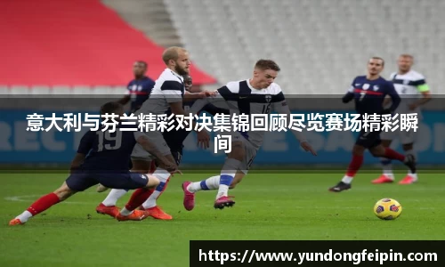 意大利与芬兰精彩对决集锦回顾尽览赛场精彩瞬间